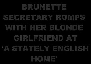 BUSTY BRUNETTE SECRETARY ROMPS WITH HER BLONDE GIRLFRIEND AT A STATELY ENGLISH HOME